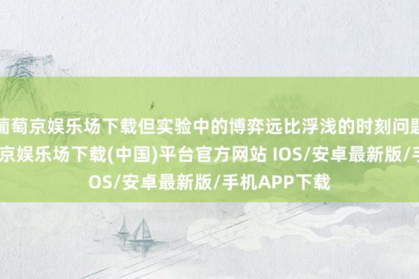 葡萄京娱乐场下载但实验中的博弈远比浮浅的时刻问题更复杂-葡萄京娱乐场下载(中国)平台官方网站 IOS/安卓最新版/手机APP下载