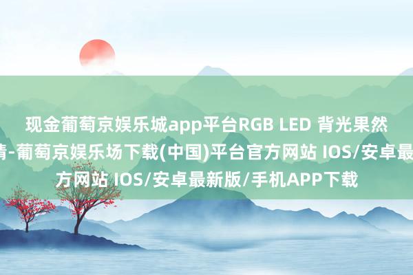 现金葡萄京娱乐城app平台RGB LED 背光果然透澈摒除了漏光表情-葡萄京娱乐场下载(中国)平台官方网站 IOS/安卓最新版/手机APP下载