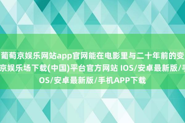 葡萄京娱乐网站app官网能在电影里与二十年前的变装相遇-葡萄京娱乐场下载(中国)平台官方网站 IOS/安卓最新版/手机APP下载
