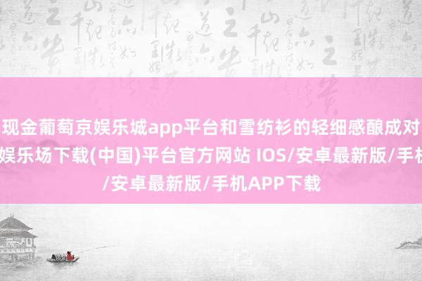 现金葡萄京娱乐城app平台和雪纺衫的轻细感酿成对比-葡萄京娱乐场下载(中国)平台官方网站 IOS/安卓最新版/手机APP下载