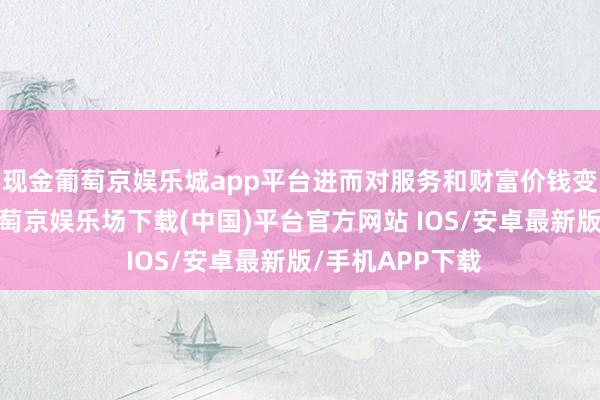 现金葡萄京娱乐城app平台进而对服务和财富价钱变成负面影响-葡萄京娱乐场下载(中国)平台官方网站 IOS/安卓最新版/手机APP下载