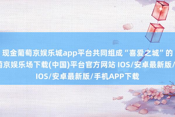 现金葡萄京娱乐城app平台共同组成“喜爱之城”的价值追求-葡萄京娱乐场下载(中国)平台官方网站 IOS/安卓最新版/手机APP下载