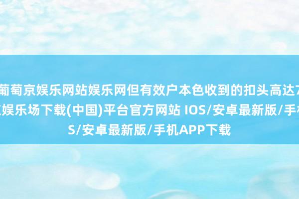 葡萄京娱乐网站娱乐网但有效户本色收到的扣头高达70%-葡萄京娱乐场下载(中国)平台官方网站 IOS/安卓最新版/手机APP下载