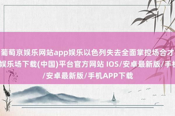 葡萄京娱乐网站app娱乐以色列失去全面掌控场合才气-葡萄京娱乐场下载(中国)平台官方网站 IOS/安卓最新版/手机APP下载