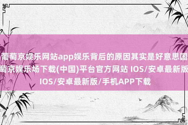 葡萄京娱乐网站app娱乐背后的原因其实是好意思国在调整计谋-葡萄京娱乐场下载(中国)平台官方网站 IOS/安卓最新版/手机APP下载