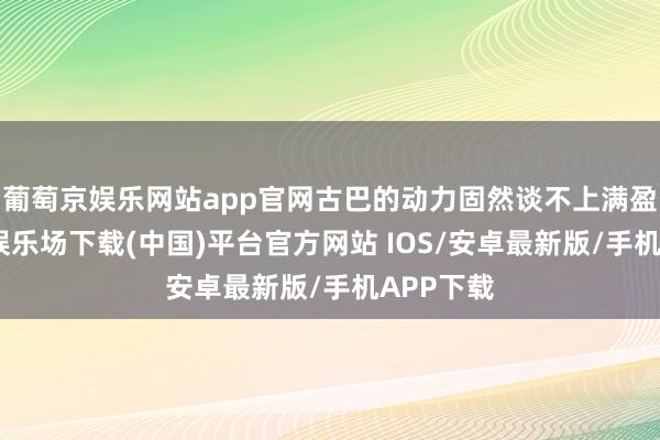 葡萄京娱乐网站app官网古巴的动力固然谈不上满盈-葡萄京娱乐场下载(中国)平台官方网站 IOS/安卓最新版/手机APP下载