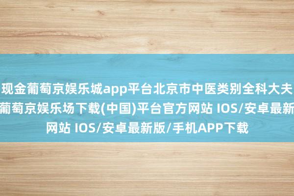 现金葡萄京娱乐城app平台北京市中医类别全科大夫按序化培训基地-葡萄京娱乐场下载(中国)平台官方网站 IOS/安卓最新版/手机APP下载