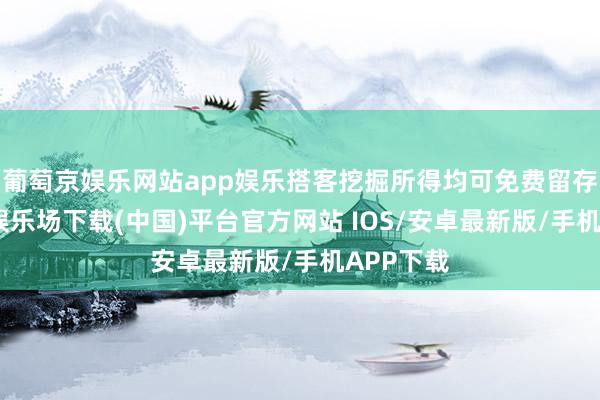 葡萄京娱乐网站app娱乐搭客挖掘所得均可免费留存-葡萄京娱乐场下载(中国)平台官方网站 IOS/安卓最新版/手机APP下载