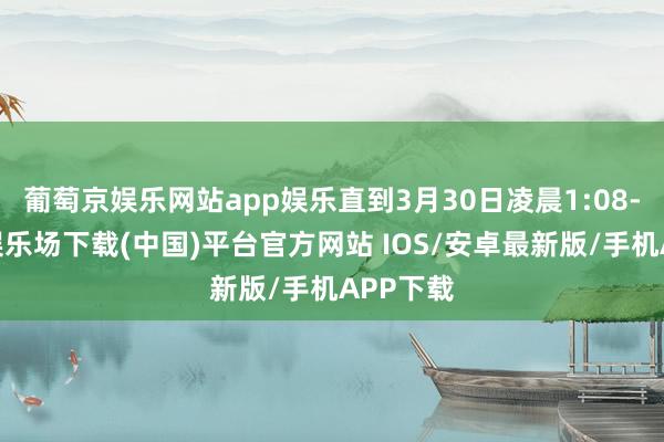 葡萄京娱乐网站app娱乐直到3月30日凌晨1:08-葡萄京娱乐场下载(中国)平台官方网站 IOS/安卓最新版/手机APP下载