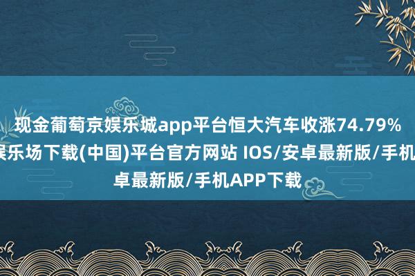 现金葡萄京娱乐城app平台恒大汽车收涨74.79%-葡萄京娱乐场下载(中国)平台官方网站 IOS/安卓最新版/手机APP下载