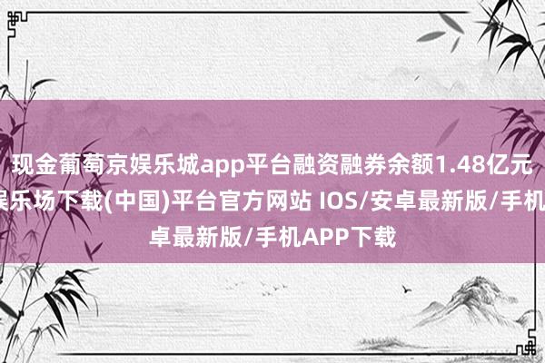 现金葡萄京娱乐城app平台融资融券余额1.48亿元-葡萄京娱乐场下载(中国)平台官方网站 IOS/安卓最新版/手机APP下载