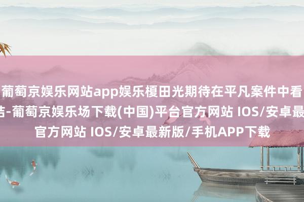 葡萄京娱乐网站app娱乐榎田光期待在平凡案件中看到五代和一条的联结-葡萄京娱乐场下载(中国)平台官方网站 IOS/安卓最新版/手机APP下载