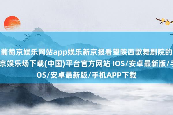 葡萄京娱乐网站app娱乐新京报看望陕西歌舞剧院的直播间-葡萄京娱乐场下载(中国)平台官方网站 IOS/安卓最新版/手机APP下载