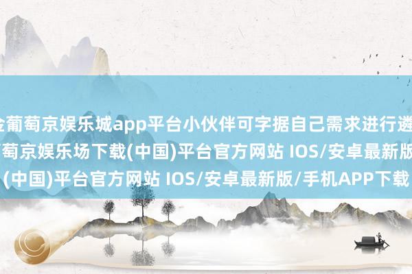 现金葡萄京娱乐城app平台小伙伴可字据自己需求进行遴荐                      -葡萄京娱乐场下载(中国)平台官方网站 IOS/安卓最新版/手机APP下载