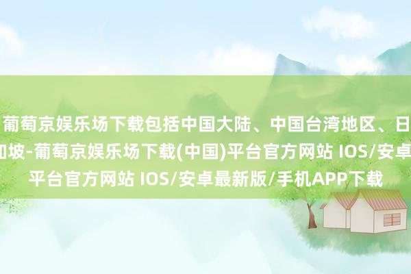 葡萄京娱乐场下载包括中国大陆、中国台湾地区、日本、马来西亚和新加坡-葡萄京娱乐场下载(中国)平台官方网站 IOS/安卓最新版/手机APP下载
