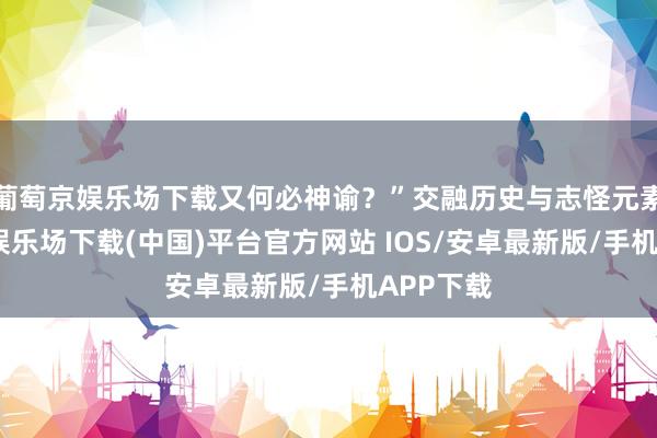 葡萄京娱乐场下载又何必神谕？”交融历史与志怪元素-葡萄京娱乐场下载(中国)平台官方网站 IOS/安卓最新版/手机APP下载