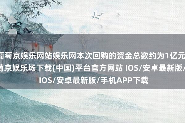 葡萄京娱乐网站娱乐网本次回购的资金总数约为1亿元-1.43亿元-葡萄京娱乐场下载(中国)平台官方网站 IOS/安卓最新版/手机APP下载