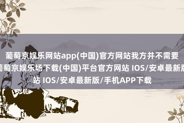 葡萄京娱乐网站app(中国)官方网站我方并不需要这些物资财富-葡萄京娱乐场下载(中国)平台官方网站 IOS/安卓最新版/手机APP下载