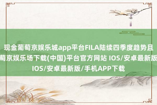 现金葡萄京娱乐城app平台FILA陆续四季度趋势且超市集预期-葡萄京娱乐场下载(中国)平台官方网站 IOS/安卓最新版/手机APP下载