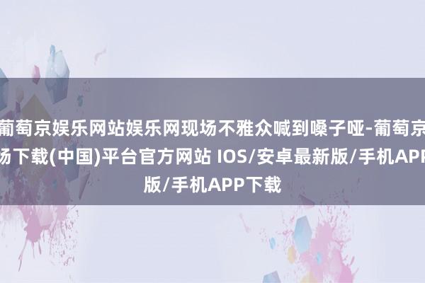 葡萄京娱乐网站娱乐网现场不雅众喊到嗓子哑-葡萄京娱乐场下载(中国)平台官方网站 IOS/安卓最新版/手机APP下载