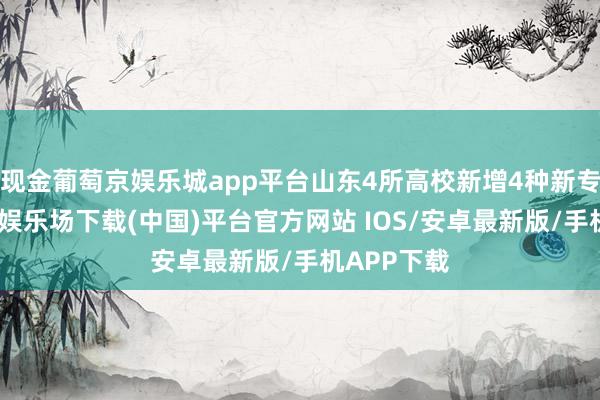 现金葡萄京娱乐城app平台山东4所高校新增4种新专科-葡萄京娱乐场下载(中国)平台官方网站 IOS/安卓最新版/手机APP下载