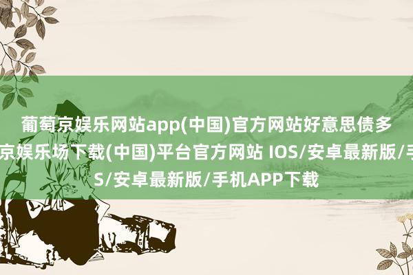 葡萄京娱乐网站app(中国)官方网站　　好意思债多量走高-葡萄京娱乐场下载(中国)平台官方网站 IOS/安卓最新版/手机APP下载