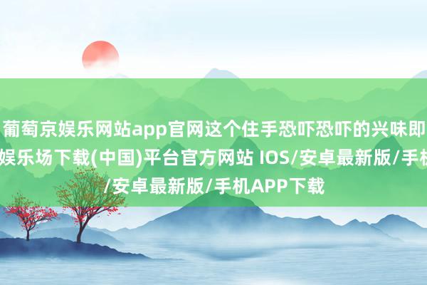 葡萄京娱乐网站app官网这个住手恐吓恐吓的兴味即是-葡萄京娱乐场下载(中国)平台官方网站 IOS/安卓最新版/手机APP下载