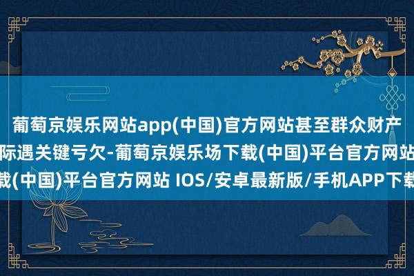 葡萄京娱乐网站app(中国)官方网站甚至群众财产、国度和东谈主民利益际遇关键亏欠-葡萄京娱乐场下载(中国)平台官方网站 IOS/安卓最新版/手机APP下载