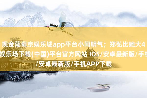 现金葡萄京娱乐城app平台小闻明气;郑弘比她大4岁-葡萄京娱乐场下载(中国)平台官方网站 IOS/安卓最新版/手机APP下载
