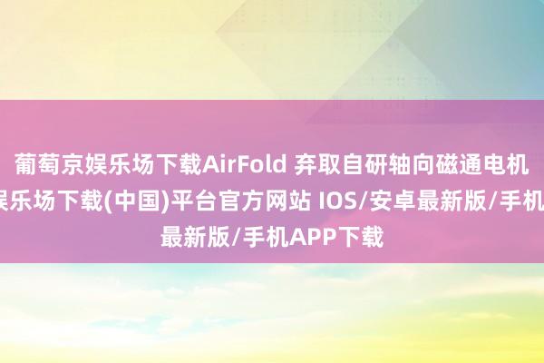 葡萄京娱乐场下载AirFold 弃取自研轴向磁通电机-葡萄京娱乐场下载(中国)平台官方网站 IOS/安卓最新版/手机APP下载