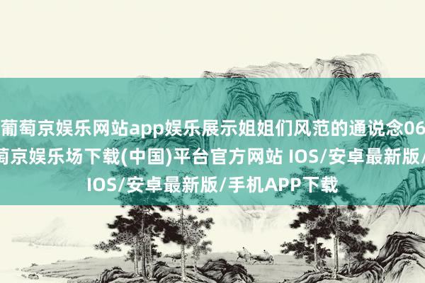 葡萄京娱乐网站app娱乐展示姐姐们风范的通说念06 全程直播-葡萄京娱乐场下载(中国)平台官方网站 IOS/安卓最新版/手机APP下载