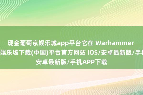 现金葡萄京娱乐城app平台它在 Warhammer 40-葡萄京娱乐场下载(中国)平台官方网站 IOS/安卓最新版/手机APP下载