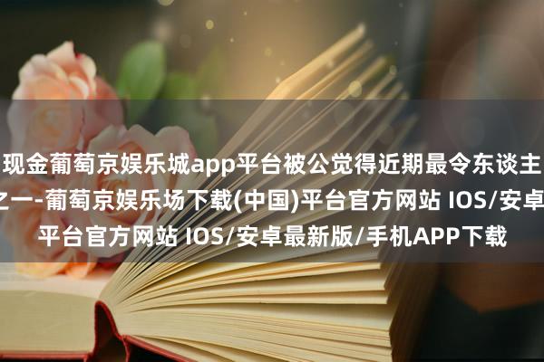 现金葡萄京娱乐城app平台被公觉得近期最令东谈主脊背发凉的叙事作品之一-葡萄京娱乐场下载(中国)平台官方网站 IOS/安卓最新版/手机APP下载