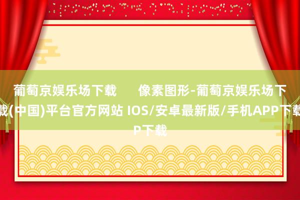 葡萄京娱乐场下载      像素图形-葡萄京娱乐场下载(中国)平台官方网站 IOS/安卓最新版/手机APP下载