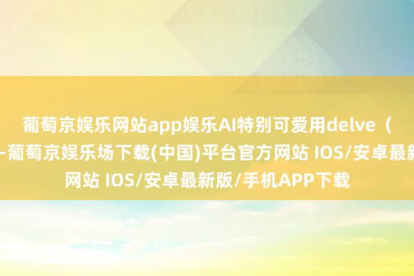葡萄京娱乐网站app娱乐AI特别可爱用delve（真切研究）这个词-葡萄京娱乐场下载(中国)平台官方网站 IOS/安卓最新版/手机APP下载