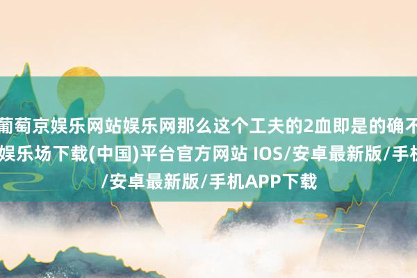 葡萄京娱乐网站娱乐网那么这个工夫的2血即是的确不死-葡萄京娱乐场下载(中国)平台官方网站 IOS/安卓最新版/手机APP下载