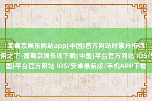 葡萄京娱乐网站app(中国)官方网站 时事分析师 冯殊:冷暖空气共同作用之下-葡萄京娱乐场下载(中国)平台官方网站 IOS/安卓最新版/手机APP下载