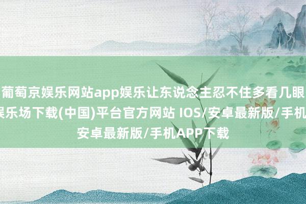 葡萄京娱乐网站app娱乐让东说念主忍不住多看几眼-葡萄京娱乐场下载(中国)平台官方网站 IOS/安卓最新版/手机APP下载