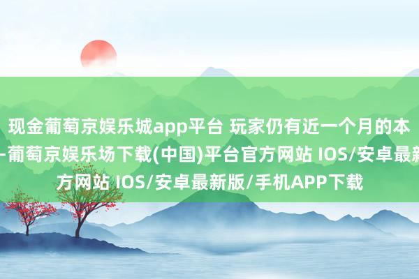 现金葡萄京娱乐城app平台 玩家仍有近一个月的本领来体验这些作品-葡萄京娱乐场下载(中国)平台官方网站 IOS/安卓最新版/手机APP下载