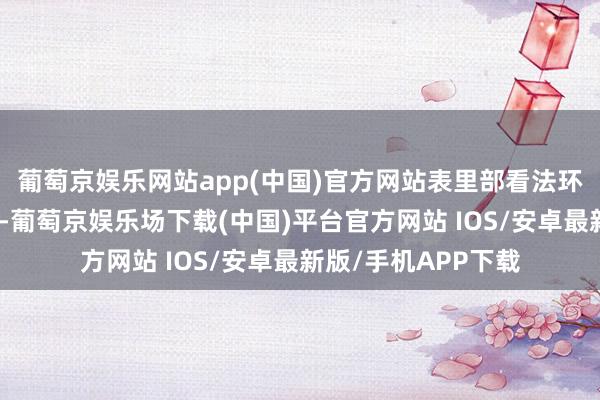 葡萄京娱乐网站app(中国)官方网站表里部看法环境未发生要害变化-葡萄京娱乐场下载(中国)平台官方网站 IOS/安卓最新版/手机APP下载