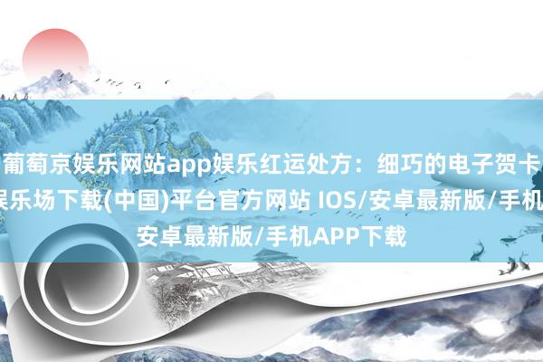 葡萄京娱乐网站app娱乐红运处方:细巧的电子贺卡-葡萄京娱乐场下载(中国)平台官方网站 IOS/安卓最新版/手机APP下载