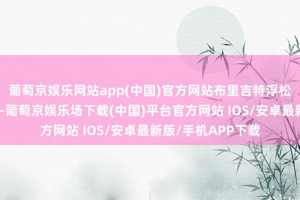 葡萄京娱乐网站app(中国)官方网站布里吉特浮松了往昔的优雅裙装-葡萄京娱乐场下载(中国)平台官方网站 IOS/安卓最新版/手机APP下载