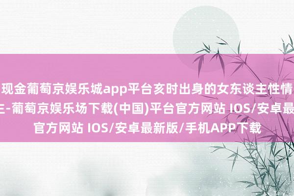 现金葡萄京娱乐城app平台亥时出身的女东谈主性情怎样亥时生的东谈主-葡萄京娱乐场下载(中国)平台官方网站 IOS/安卓最新版/手机APP下载