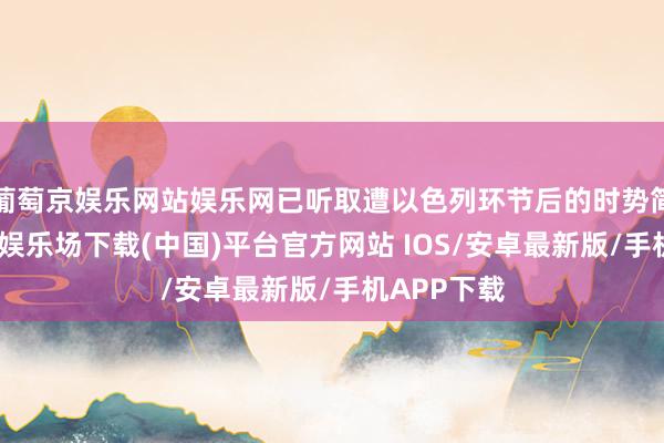葡萄京娱乐网站娱乐网已听取遭以色列环节后的时势简报-葡萄京娱乐场下载(中国)平台官方网站 IOS/安卓最新版/手机APP下载