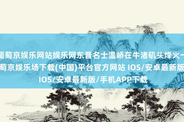 葡萄京娱乐网站娱乐网东晋名士温峤在牛渚矶头烽火一截通天犀角-葡萄京娱乐场下载(中国)平台官方网站 IOS/安卓最新版/手机APP下载