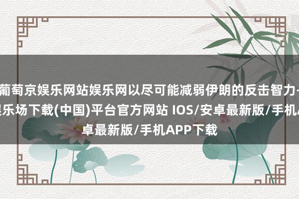 葡萄京娱乐网站娱乐网以尽可能减弱伊朗的反击智力-葡萄京娱乐场下载(中国)平台官方网站 IOS/安卓最新版/手机APP下载