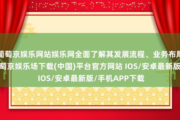 葡萄京娱乐网站娱乐网全面了解其发展流程、业务布局与改换效果-葡萄京娱乐场下载(中国)平台官方网站 IOS/安卓最新版/手机APP下载