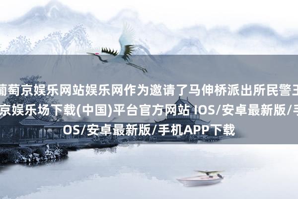 葡萄京娱乐网站娱乐网作为邀请了马伸桥派出所民警王军一瞥-葡萄京娱乐场下载(中国)平台官方网站 IOS/安卓最新版/手机APP下载