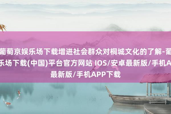 葡萄京娱乐场下载增进社会群众对桐城文化的了解-葡萄京娱乐场下载(中国)平台官方网站 IOS/安卓最新版/手机APP下载