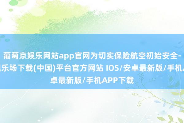 葡萄京娱乐网站app官网为切实保险航空初始安全-葡萄京娱乐场下载(中国)平台官方网站 IOS/安卓最新版/手机APP下载